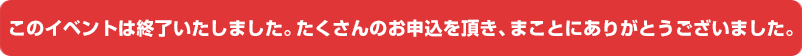 このイベントは終了いたしました。たくさんのお申込を頂き、まことにありがとうございました。