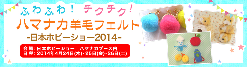 ふわふわ!チクチク!ハマナカ羊毛フェルト―日本ホビーショー 2014― 会場 : 日本ホビーショー・ハマナカブース内 日程 : 2014年4月24日(木)、25日(金)、26日(土)