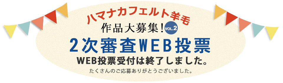 ハマナカ羊毛作品コンテスト二次審査受付中！一次審査を見事通過したフェルト羊毛作品たち。
  二次審査では皆さんにもご投票いただけます！ぜひご参加下さい！投票期間2月12日〜3月12日