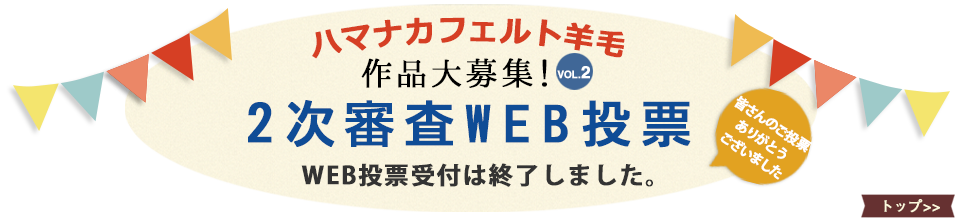 ハマナカ羊毛作品コンテストVOL.2二次審査受付中！一次審査を見事通過したフェルト羊毛作品たち
  。二次審査では皆さんにもご投票いただけます！ぜひご参加下さい！投票期間2月10日〜3月9日(月)