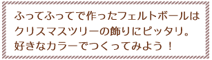 ふってふってで作ったフェルトボールはクリスマスツリーの飾りにピッタリ。好きなカラーでつくってみよう !