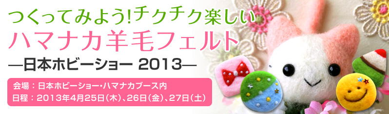 つくってみよう！チクチク楽しいハマナカ羊毛フェルト—日本ホビーショー 2013— 会場 ： 日本ホビーショー・ハマナカブース内 日程 ： 2013年4月25日（木）、26日（金）、27日（土）