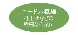 ニードル極細　仕上げなどの繊細な作業に