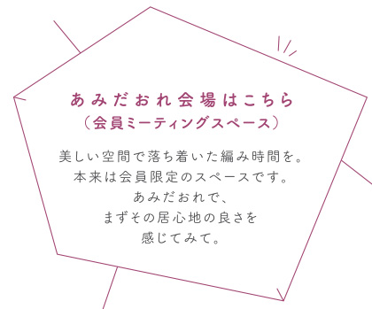 あみだおれ会場はこちら（会員ミーティングスペース）美しい空間で落ち着いた編み時間を。本来は会員限定のスペースです。あみだおれで、まずその居心地の良さを感じてみて。