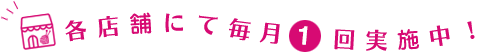 各店舗にて毎月1回実施中！