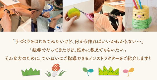 「手づくりをはじめてみたいけど、何から作ればいいかわからない...」
「独学でやってきたけど、誰かに教えてもらいたい」そんな方のために、ていねいにご指導できるインストラクターをご紹介します！