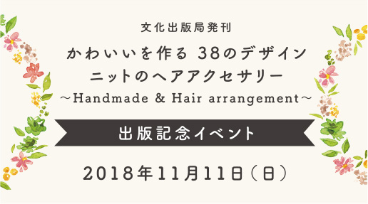 文化出版局発刊 かわいいを作る38のデザインニットのヘアアクセサリー～Handmade & Hair arrangement～ 出版記念イベント 2018年11月11日（日）